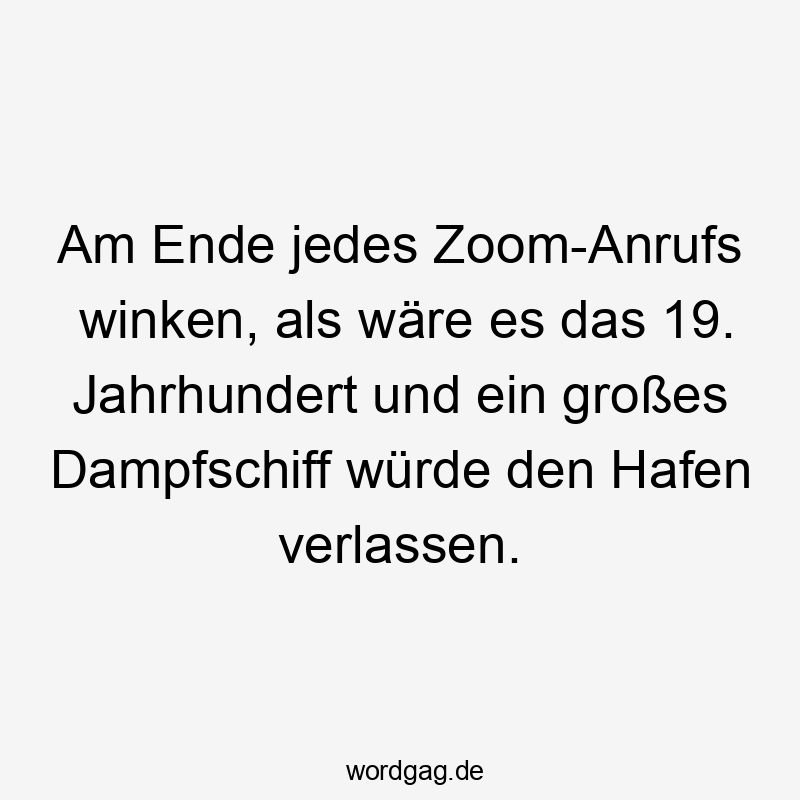 Am Ende jedes Zoom-Anrufs winken, als wäre es das 19. Jahrhundert und ein großes Dampfschiff würde den Hafen verlassen.