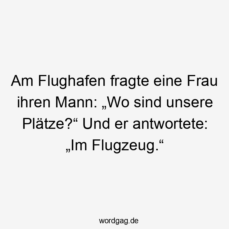 Am Flughafen fragte eine Frau ihren Mann: „Wo sind unsere Plätze?“ Und er antwortete: „Im Flugzeug.“