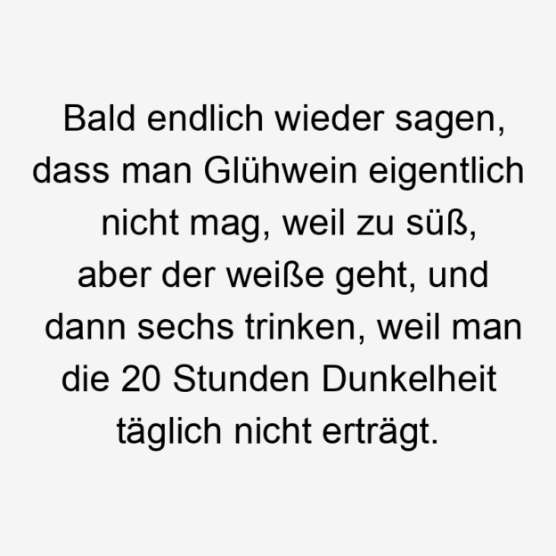 17 Lustige Dunkelheit Sprüche - Bald endlich wieder sagen, dass man Glühwein eigentlich nicht mag, weil zu süß, aber der weiße geht, und dann sechs trinken, weil man die 20 Stunden Dunkelheit täglich nicht erträgt.