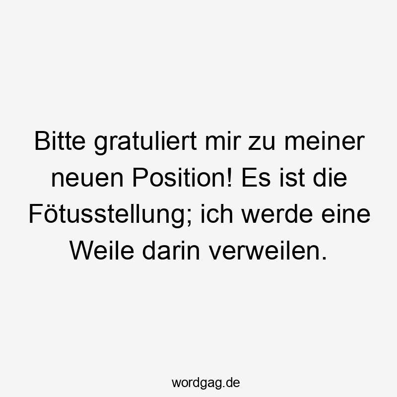 Bitte gratuliert mir zu meiner neuen Position! Es ist die Fötusstellung; ich werde eine Weile darin verweilen.