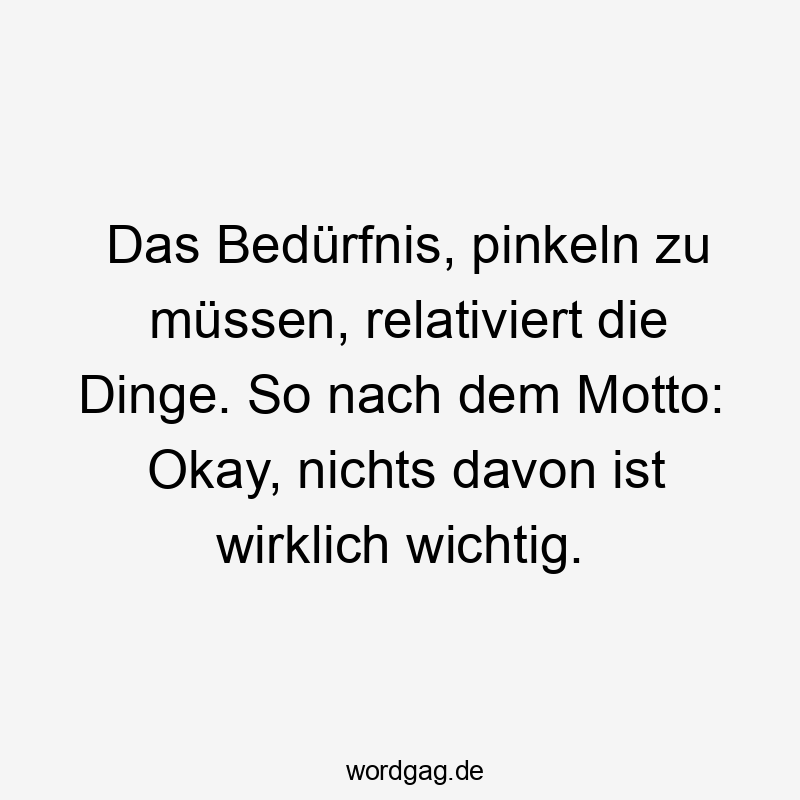 So - Das Bedürfnis, pinkeln zu müssen, relativiert die Dinge. So nach dem Motto: Okay, nichts davon ist wirklich wichtig.