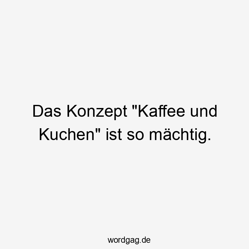 Lustige Sprüche: So - Das Konzept „Kaffee und Kuchen“ ist so mächtig.