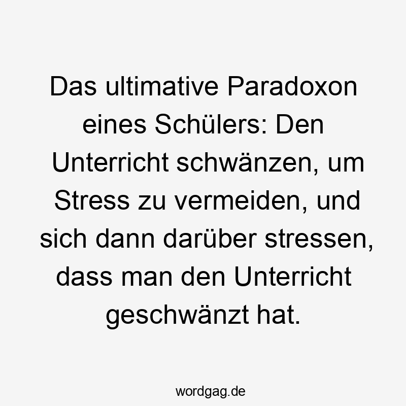 Das ultimative Paradoxon eines Schülers: Den Unterricht schwänzen, um Stress zu vermeiden, und sich dann darüber stressen, dass man den Unterricht geschwänzt hat.