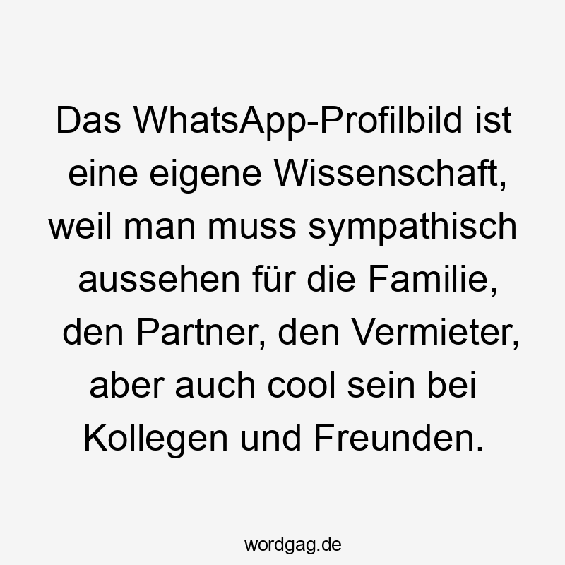 Das WhatsApp-Profilbild ist eine eigene Wissenschaft, weil man muss sympathisch aussehen für die Familie, den Partner, den Vermieter, aber auch cool sein bei Kollegen und Freunden.