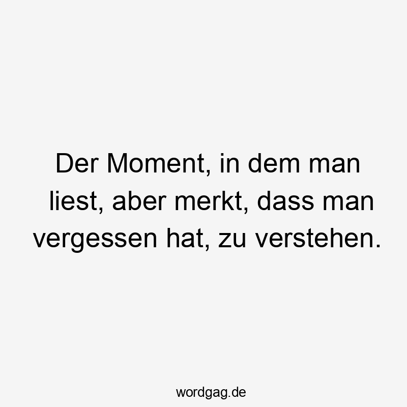 Der Moment, in dem man liest, aber merkt, dass man vergessen hat, zu verstehen.