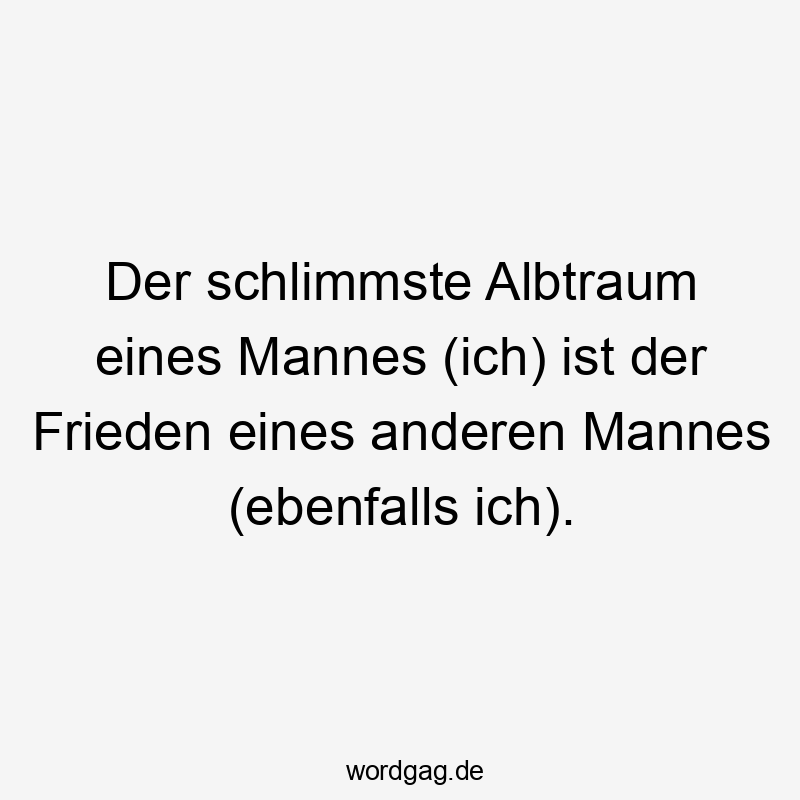  Selbstironie - Der schlimmste Albtraum eines Mannes (ich) ist der Frieden eines anderen Mannes (ebenfalls ich).