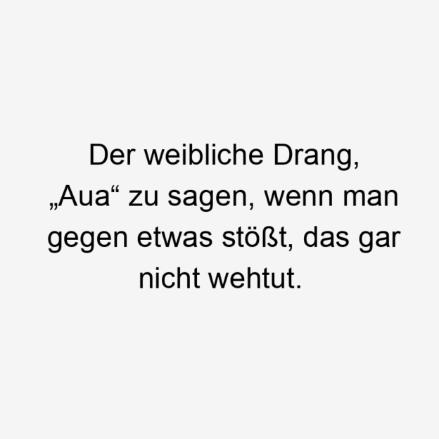  13 Lustige Drang Sprüche - Der weibliche Drang, „Aua“ zu sagen, wenn man gegen etwas stößt, das gar nicht wehtut.