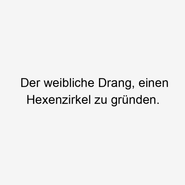 Frauen - Der weibliche Drang, einen Hexenzirkel zu gründen.