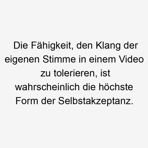 15 Lustige Selbstakzeptanz Sprüche - Die Fähigkeit, den Klang der eigenen Stimme in einem Video zu tolerieren, ist wahrscheinlich die höchste Form der Selbstakzeptanz.