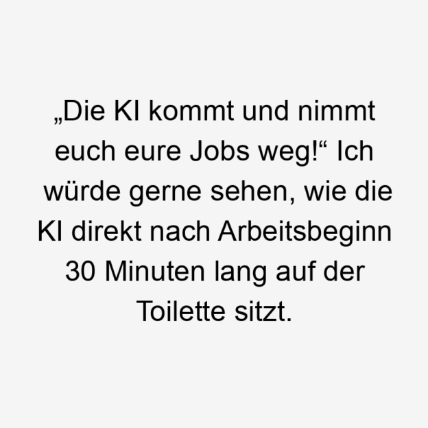 Lustige Sprüche: Würde - „Die KI kommt und nimmt euch eure Jobs weg!“ Ich würde gerne sehen, wie die KI direkt nach Arbeitsbeginn 30 Minuten lang auf der Toilette sitzt.