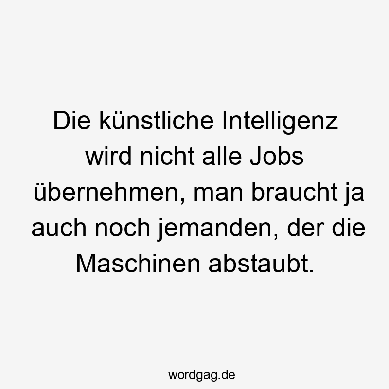 Lustige Sprüche: Ja - Die künstliche Intelligenz wird nicht alle Jobs übernehmen, man braucht ja auch noch jemanden, der die Maschinen abstaubt.