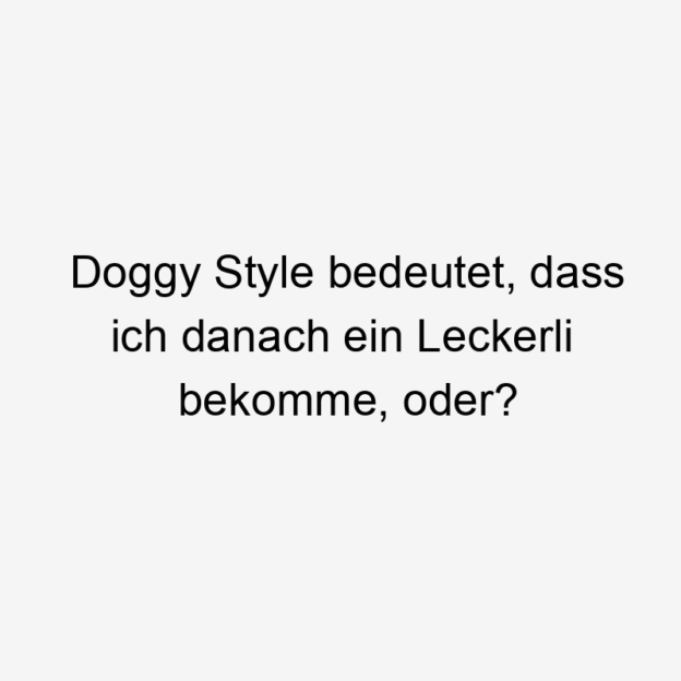 Doggy Style bedeutet, dass ich danach ein Leckerli bekomme, oder?