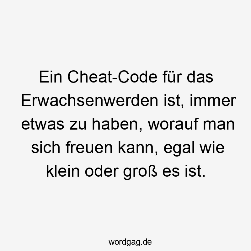 Ein Cheat-Code für das Erwachsenwerden ist, immer etwas zu haben, worauf man sich freuen kann, egal wie klein oder groß es ist.