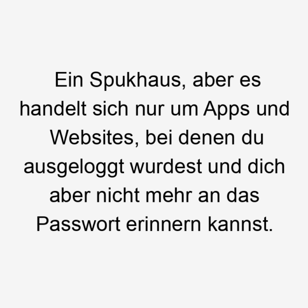 Ein Spukhaus, aber es handelt sich nur um Apps und Websites, bei denen du ausgeloggt wurdest und dich aber nicht mehr an das Passwort erinnern kannst.