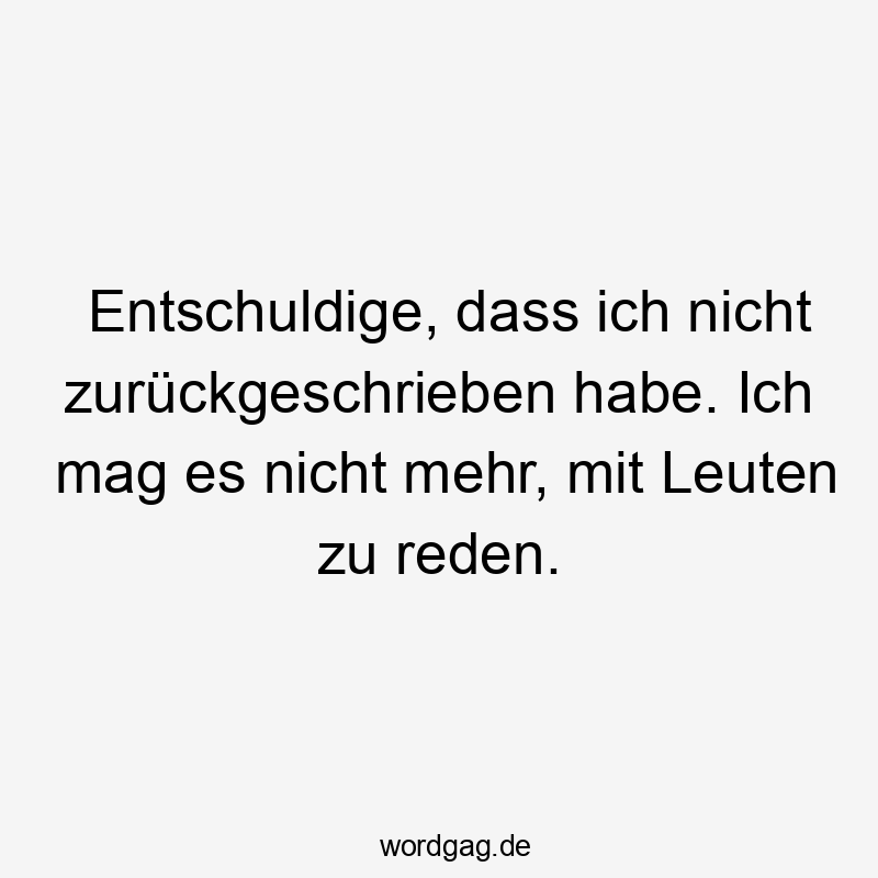 Entschuldige, dass ich nicht zurückgeschrieben habe. Ich mag es nicht mehr, mit Leuten zu reden.