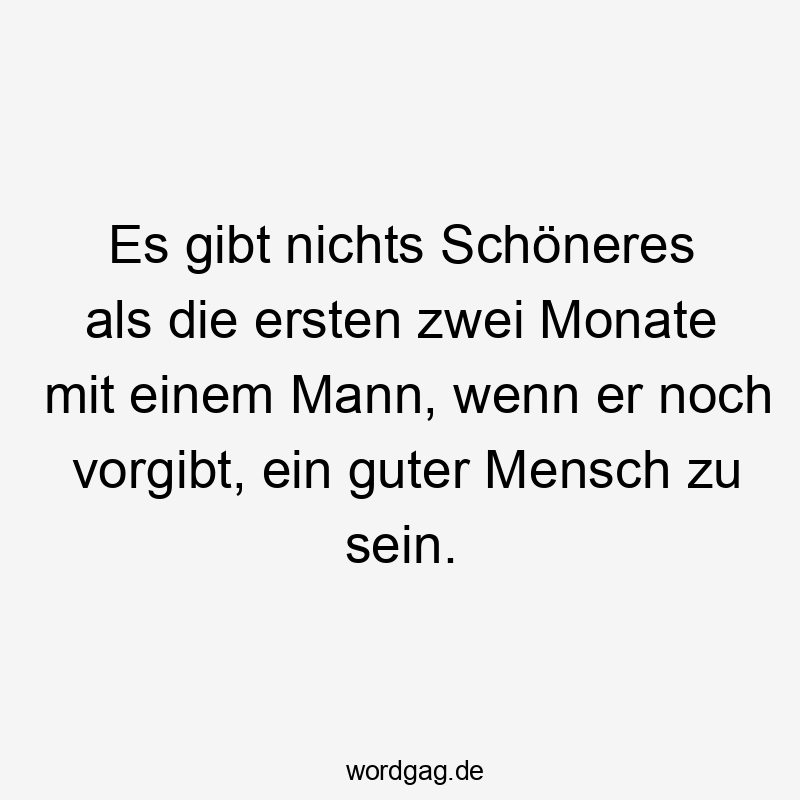  zu - Es gibt nichts Schöneres als die ersten zwei Monate mit einem Mann, wenn er noch vorgibt, ein guter Mensch zu sein.