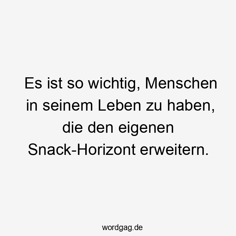 So - Es ist so wichtig, Menschen in seinem Leben zu haben, die den eigenen Snack-Horizont erweitern.