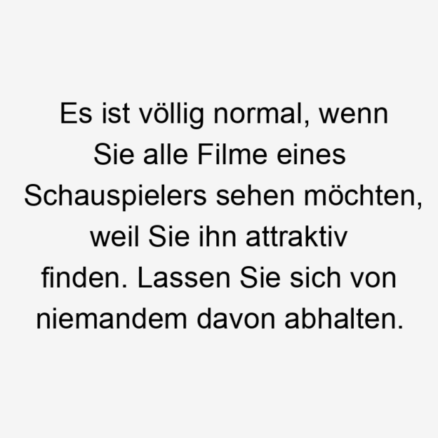  195 Lustige lassen Sprüche - Es ist völlig normal, wenn Sie alle Filme eines Schauspielers sehen möchten, weil Sie ihn attraktiv finden. Lassen Sie sich von niemandem davon abhalten.