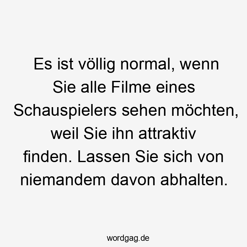  Lustige Sprüche: finden - Es ist völlig normal, wenn Sie alle Filme eines Schauspielers sehen möchten, weil Sie ihn attraktiv finden. Lassen Sie sich von niemandem davon abhalten.