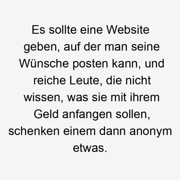  Lustige Reiche Sprüche - Es sollte eine Website geben, auf der man seine Wünsche posten kann, und reiche Leute, die nicht wissen, was sie mit ihrem Geld anfangen sollen, schenken einem dann anonym etwas.