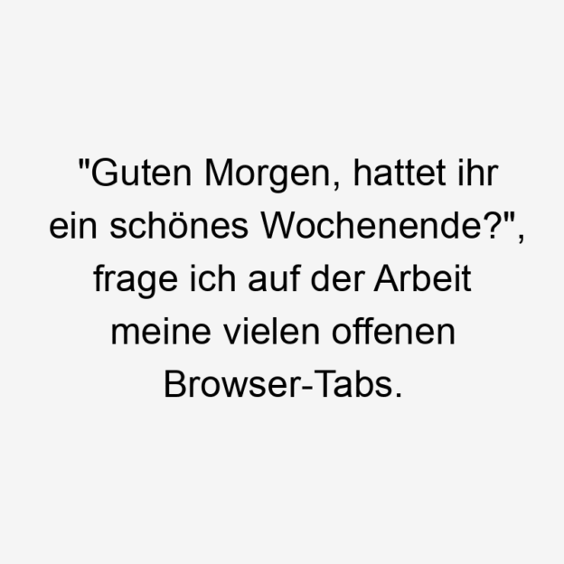 Lustige Sprüche: Frage - „Guten Morgen, hattet ihr ein schönes Wochenende?“, frage ich auf der Arbeit meine vielen offenen Browser-Tabs.