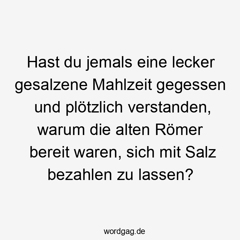 Lustige Sprüche: warum - Hast du jemals eine lecker gesalzene Mahlzeit gegessen und plötzlich verstanden, warum die alten Römer bereit waren, sich mit Salz bezahlen zu lassen?