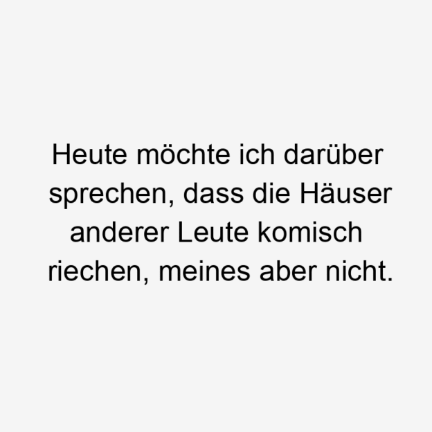 Heute möchte ich darüber sprechen, dass die Häuser anderer Leute komisch riechen, meines aber nicht.