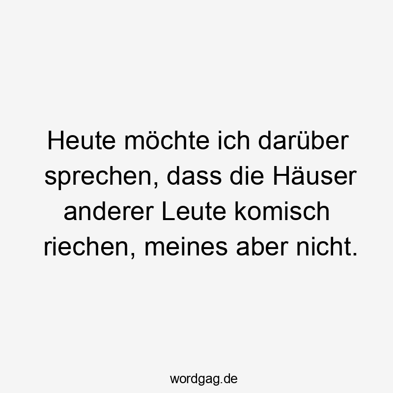 nicht - Heute möchte ich darüber sprechen, dass die Häuser anderer Leute komisch riechen, meines aber nicht.