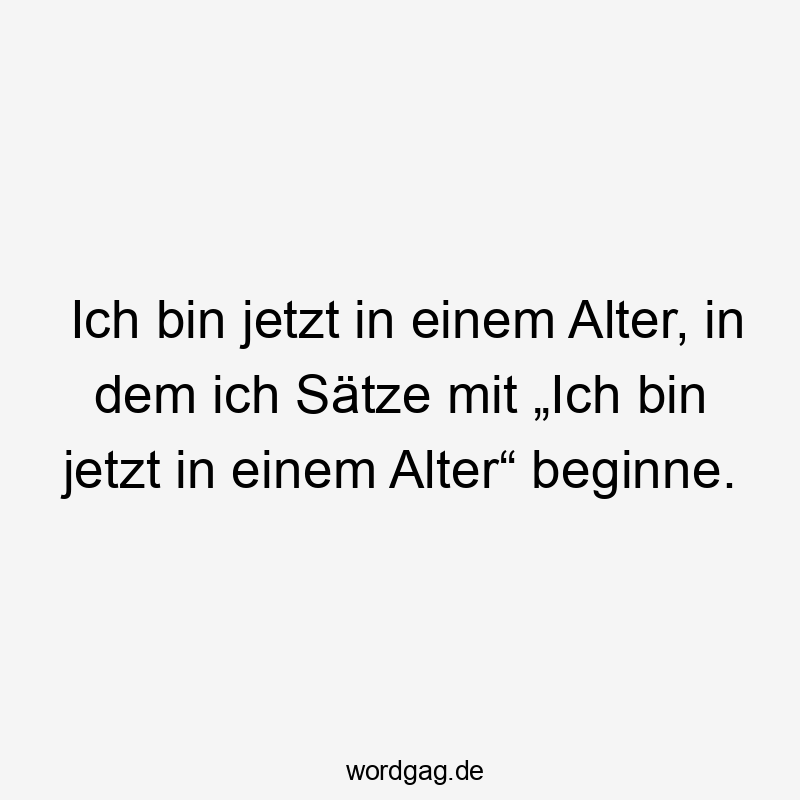 Selbstironie - Ich bin jetzt in einem Alter, in dem ich Sätze mit „Ich bin jetzt in einem Alter“ beginne.