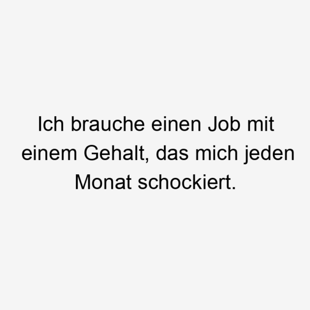  14746 Lustige Humor Sprüche - Ich brauche einen Job mit einem Gehalt, das mich jeden Monat schockiert.