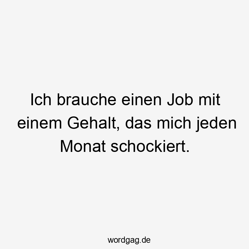  mich - Ich brauche einen Job mit einem Gehalt, das mich jeden Monat schockiert.