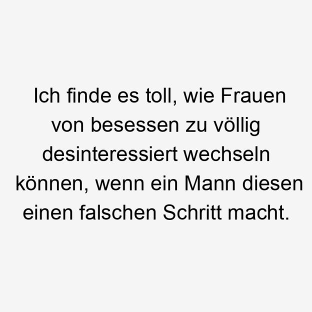 Frauen - Ich finde es toll, wie Frauen von besessen zu völlig desinteressiert wechseln können, wenn ein Mann diesen einen falschen Schritt macht.