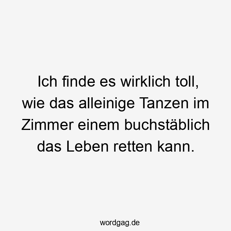 Lustige Sprüche: kann - Ich finde es wirklich toll, wie das alleinige Tanzen im Zimmer einem buchstäblich das Leben retten kann.