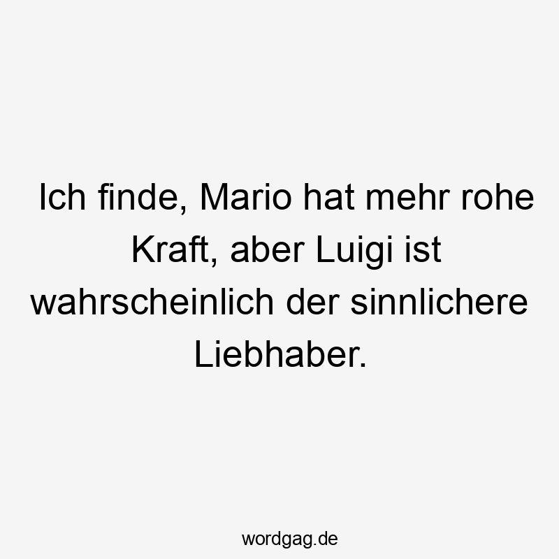 Ich finde, Mario hat mehr rohe Kraft, aber Luigi ist wahrscheinlich der sinnlichere Liebhaber.