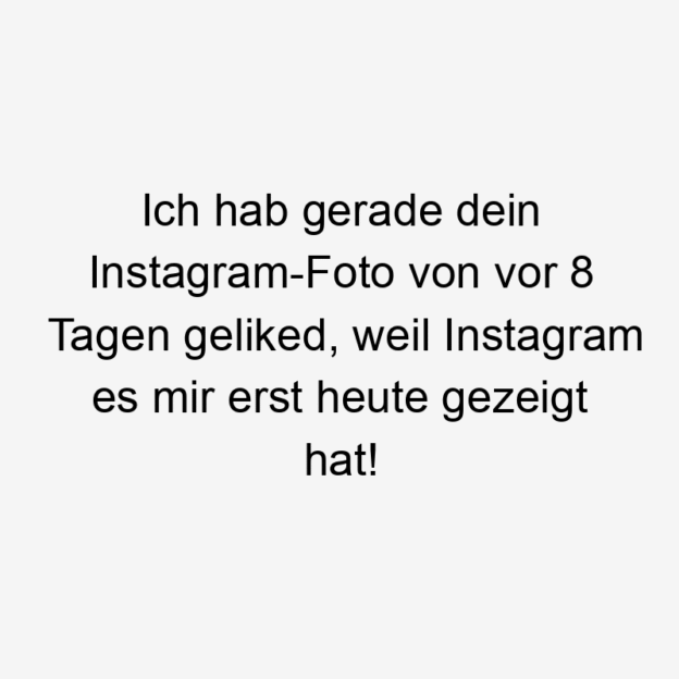 Heute - Ich hab gerade dein Instagram-Foto von vor 8 Tagen geliked, weil Instagram es mir erst heute gezeigt hat!