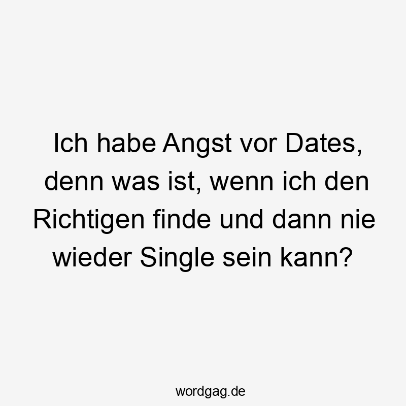Lustige Sprüche: wieder - Ich habe Angst vor Dates, denn was ist, wenn ich den Richtigen finde und dann nie wieder Single sein kann?