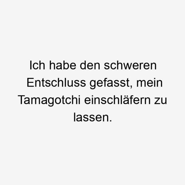  195 Lustige lassen Sprüche - Ich habe den schweren Entschluss gefasst, mein Tamagotchi einschläfern zu lassen.