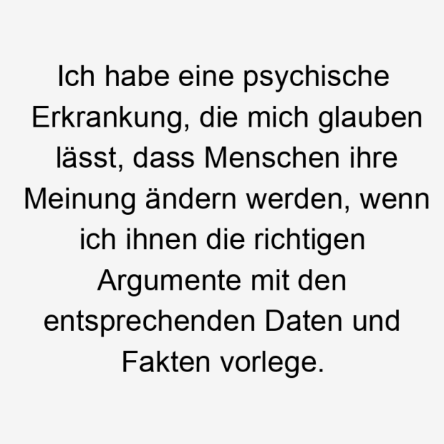 Ich habe eine psychische Erkrankung, die mich glauben lässt, dass Menschen ihre Meinung ändern werden, wenn ich ihnen die richtigen Argumente mit den entsprechenden Daten und Fakten vorlege.