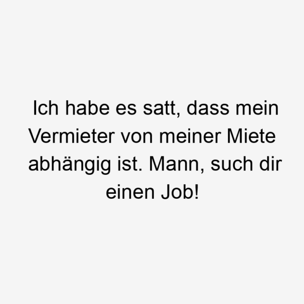  306 Lustige Mann Sprüche - Ich habe es satt, dass mein Vermieter von meiner Miete abhängig ist. Mann, such dir einen Job!