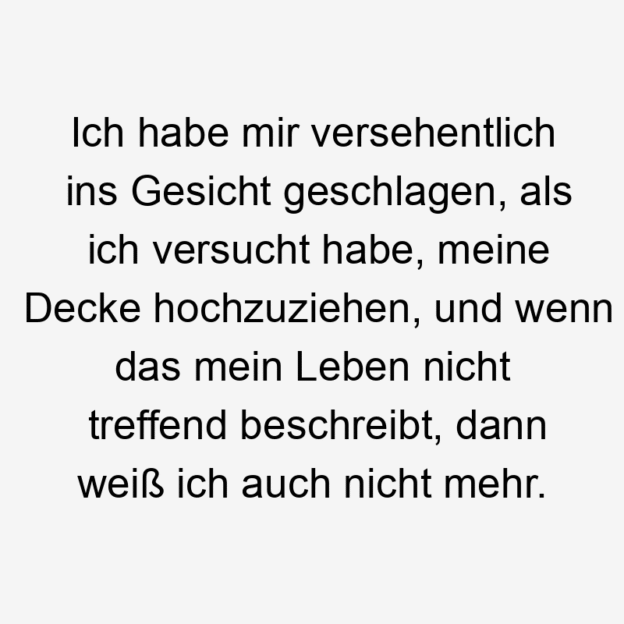 Selbstironie - Ich habe mir versehentlich ins Gesicht geschlagen, als ich versucht habe, meine Decke hochzuziehen, und wenn das mein Leben nicht treffend beschreibt, dann weiß ich auch nicht mehr.
