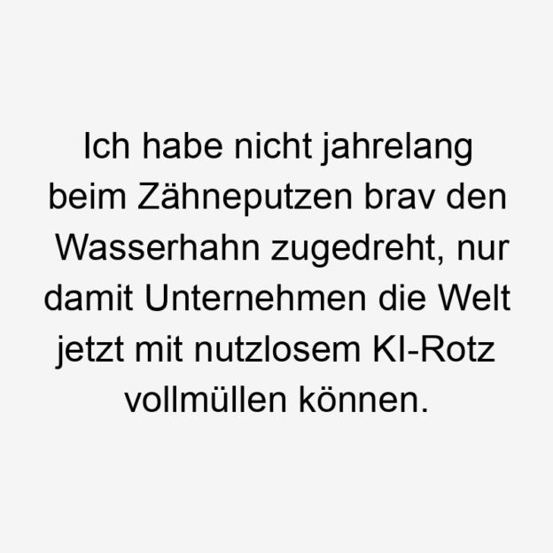 Lustige Sprüche: Welt - Ich habe nicht jahrelang beim Zähneputzen brav den Wasserhahn zugedreht, nur damit Unternehmen die Welt jetzt mit nutzlosem KI-Rotz vollmüllen können.