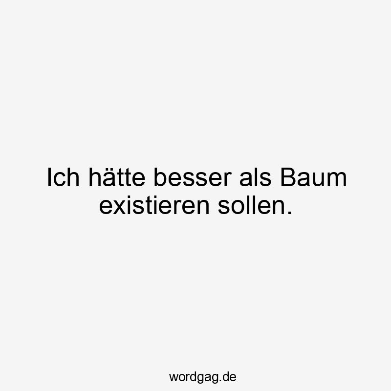  Selbstironie - Ich hätte besser als Baum existieren sollen.