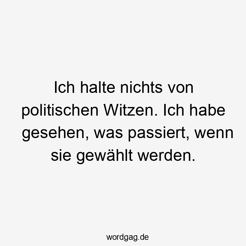 Ich halte nichts von politischen Witzen. Ich habe gesehen, was passiert, wenn sie gewählt werden.