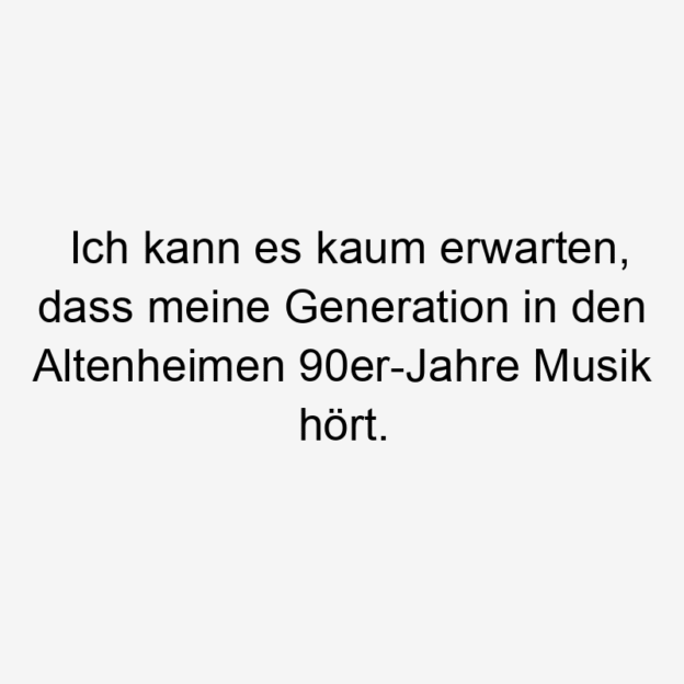 Lustige Sprüche: Musik - Ich kann es kaum erwarten, dass meine Generation in den Altenheimen 90er-Jahre Musik hört.