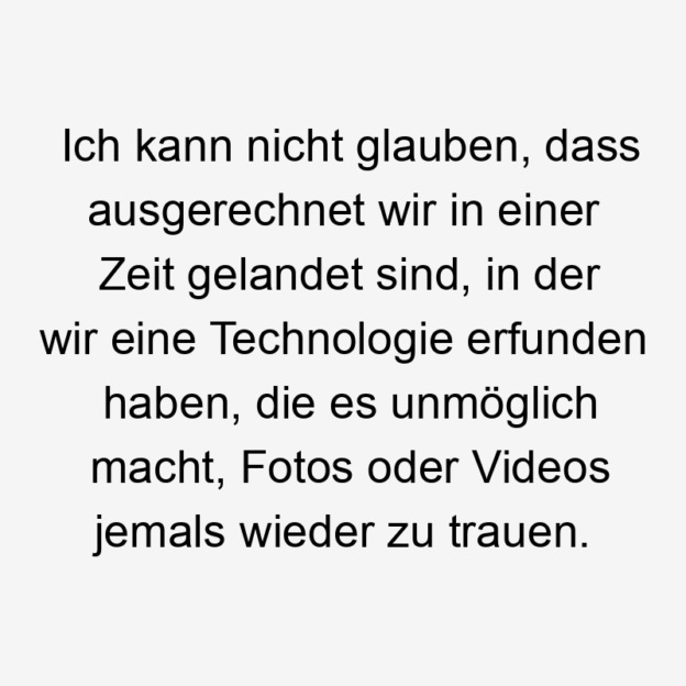 Zeit - Ich kann nicht glauben, dass ausgerechnet wir in einer Zeit gelandet sind, in der wir eine Technologie erfunden haben, die es unmöglich macht, Fotos oder Videos jemals wieder zu trauen.