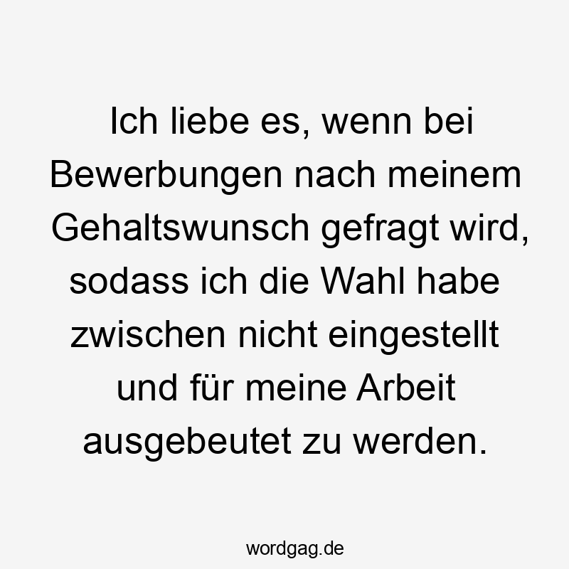 Ich liebe es, wenn bei Bewerbungen nach meinem Gehaltswunsch gefragt wird, sodass ich die Wahl habe zwischen nicht eingestellt und für meine Arbeit ausgebeutet zu werden.