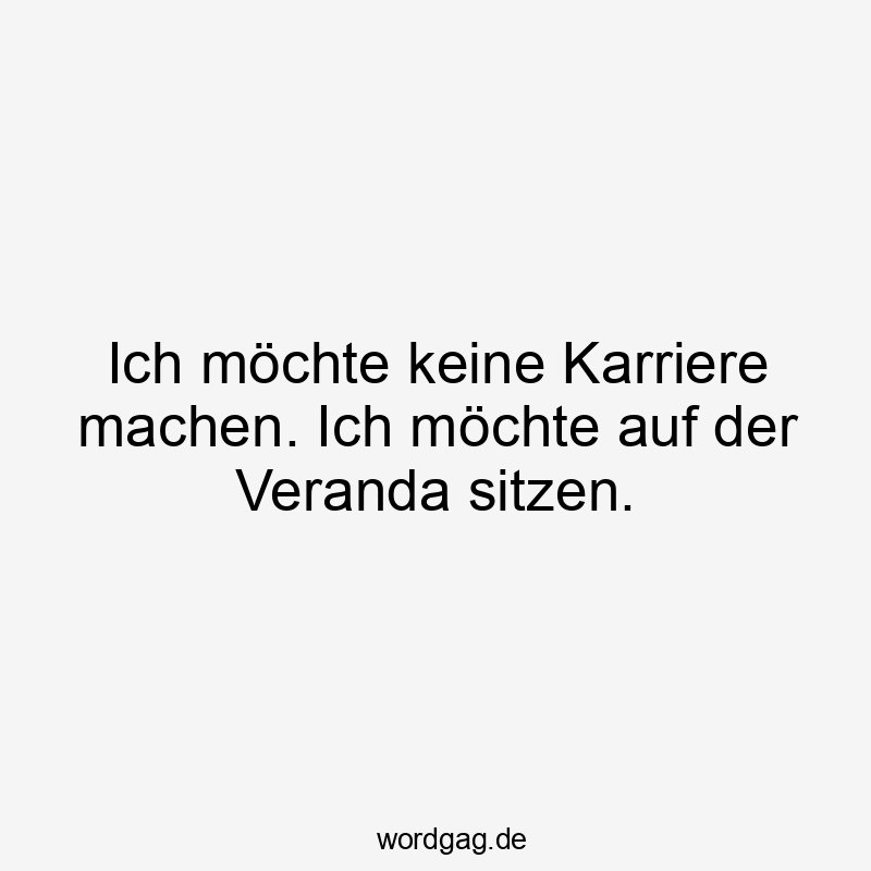 Ich möchte keine Karriere machen. Ich möchte auf der Veranda sitzen.