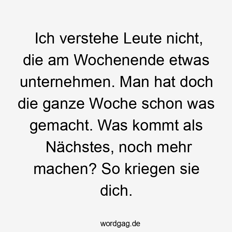Ich verstehe Leute nicht, die am Wochenende etwas unternehmen. Man hat doch die ganze Woche schon was gemacht. Was kommt als Nächstes, noch mehr machen? So kriegen sie dich.