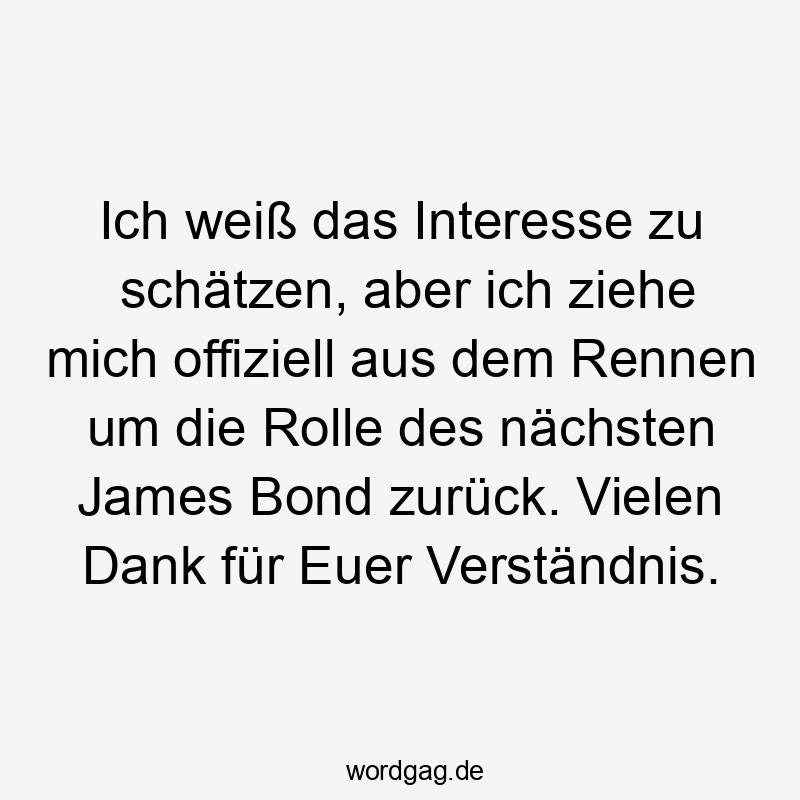  mich - Ich weiß das Interesse zu schätzen, aber ich ziehe mich offiziell aus dem Rennen um die Rolle des nächsten James Bond zurück. Vielen Dank für Euer Verständnis.