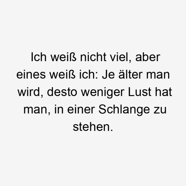 Lustige Sprüche: viel - Ich weiß nicht viel, aber eines weiß ich: Je älter man wird, desto weniger Lust hat man, in einer Schlange zu stehen.